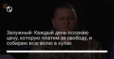 Валерий Залужный - Залужный: Каждый день осознаю цену, которую платим за свободу, и собираю всю волю в кулак - liga.net - Россия - Украина