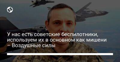 Юрий Игнат - У нас есть советские беспилотники, используем их в основном как мишени – Воздушные силы - liga.net - Украина