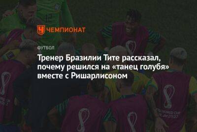 Тренер Бразилии Тите рассказал, почему решился на «танец голубя» вместе с Ришарлисоном - championat.com - Южная Корея - Бразилия - Катар