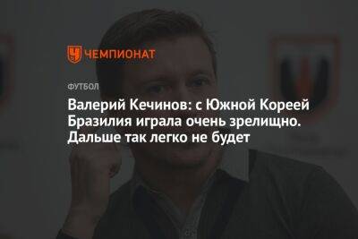 Валерий Кечинов - Егор Кабак - Валерий Кечинов: с Южной Кореей Бразилия играла очень зрелищно. Дальше так легко не будет - championat.com - Южная Корея - Франция - Бразилия - Испания - Голландия - Португалия - Корея - Аргентина - Катар