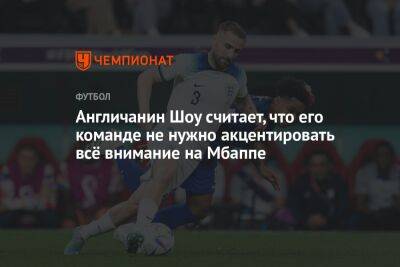 Англичанин Шоу считает, что его команде не нужно акцентировать всё внимание на Мбаппе - championat.com - Англия - Франция - Польша - Катар