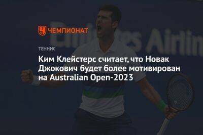 Джокович Новак - Ким Клейстерс считает, что Новак Джокович будет более мотивирован на Australian Open-2023 - championat.com - Австралия - Сербия