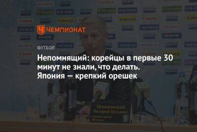 Валерий Непомнящий - Непомнящий: корейцы в первые 30 минут не знали, что делать. Япония — крепкий орешек - championat.com - Россия - Южная Корея - Япония - Бразилия - Хорватия - Корея - Катар