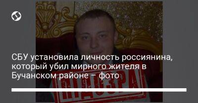 СБУ установила личность россиянина, который убил мирного жителя в Бучанском районе – фото - liga.net - Россия - Украина - Киевская обл. - район Бучанский