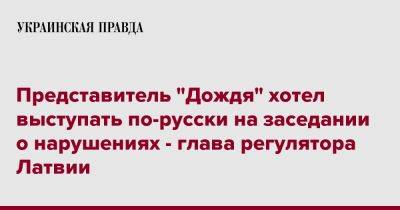 Иварс Аболиньш - Представитель "Дождя" хотел выступать по-русски на заседании о нарушениях - глава регулятора Латвии - pravda.com.ua - Латвия