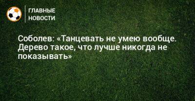 Александр Соболев - Соболев: «Танцевать не умею вообще. Дерево такое, что лучше никогда не показывать» - bombardir.ru