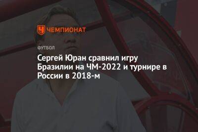 Сергей Юран - Егор Кабак - Сергей Юран сравнил игру Бразилии на ЧМ-2022 и турнире в России в 2018-м - championat.com - Россия - Бельгия - Бразилия - Хорватия - Катар