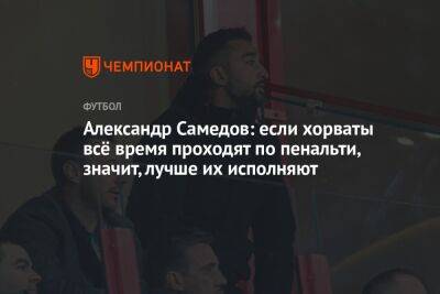 Александр Самедов - Егор Кабак - Александр Самедов: если хорваты всё время проходят по пенальти, значит, лучше их исполняют - championat.com - Россия - Япония - Бразилия - Хорватия - Катар