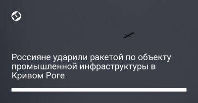 Александр Вилкул - Россияне ударили ракетой по объекту промышленной инфраструктуры в Кривом Роге - liga.net - Россия - Украина - Кривой Рог - Запорожье