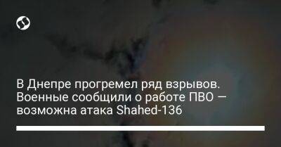 В Днепре прогремел ряд взрывов. Военные сообщили о работе ПВО — возможна атака Shahed-136 - liga.net - Россия - Украина