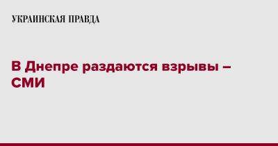 В Днепре раздаются взрывы – СМИ - pravda.com.ua - Днепр