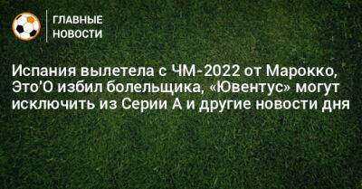 Испания вылетела с ЧМ-2022 от Марокко, Это'О избил болельщика, «Ювентус» могут исключить из Серии А и другие новости дня - bombardir.ru - Швейцария - Испания - Португалия - Катар - Марокко