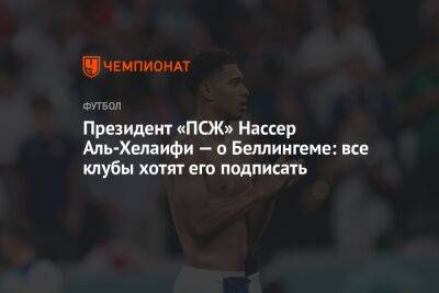 Нассер Аль-Хелаифи - Фабрицио Романо - Джуд Беллингем - Президент «ПСЖ» Нассер Аль-Хелаифи — о Беллингеме: все клубы хотят его подписать - championat.com - Англия - Франция - Катар - Сенегал