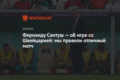 Фернанду Сантуш - Фернанду Сантуш — об игре со Швейцарией: мы провели отличный матч - championat.com - Швейцария - Португалия - Катар - Марокко