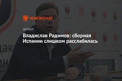 Владислав Радимов - Владислав Радимов: сборная Испании слишком расслабилась - championat.com - Россия - Испания - Катар - Марокко