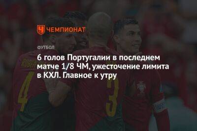 6 голов Португалии в последнем матче 1/8 ЧМ, ужесточение лимита в КХЛ. Главное к утру - championat.com - Россия - Швейцария - Испания - Португалия - Катар - Марокко