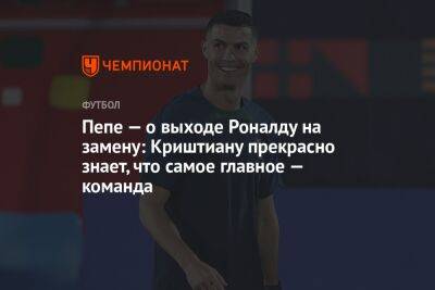 Криштиану Роналду - Пепе — о выходе Роналду на замену: Криштиану прекрасно знает, что самое главное — команда - championat.com - Швейцария - Испания - Португалия - Катар - Марокко