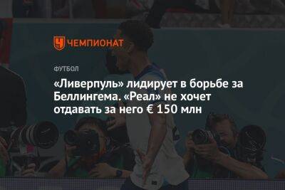 Джуд Беллингем - «Ливерпуль» лидирует в борьбе за Беллингема. «Реал» не хочет отдавать за него € 150 млн - championat.com - Англия - Испания - Мадрид - Катар