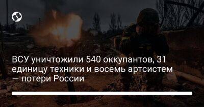 ВСУ уничтожили 540 оккупантов, 31 единицу техники и восемь артсистем — потери России - liga.net - Россия - Украина