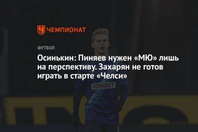 Сергей Пиняев - Арсен Захарян - Игорь Осинькин - Осинькин: Пиняев нужен «МЮ» лишь на перспективу. Захарян не готов играть в старте «Челси» - championat.com - Россия - Англия - Самара