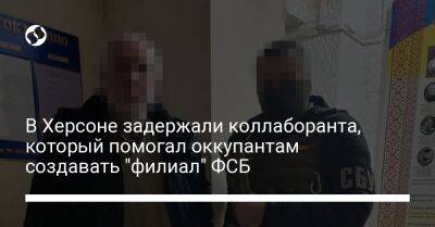 В Херсоне задержали коллаборанта, который помогал оккупантам создавать "филиал" ФСБ - liga.net - Украина - Херсон