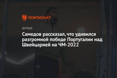 Александр Самедов - Илья Никульников - Самедов рассказал, что удивился разгромной победе Португалии над Швейцарией на ЧМ-2022 - championat.com - Россия - Швейцария - Португалия - Катар - Марокко