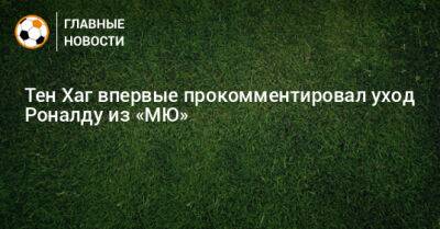 Криштиану Роналду - Тен Хаг - Тен Хаг впервые прокомментировал уход Роналду из «МЮ» - bombardir.ru