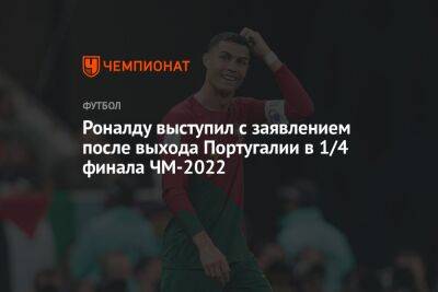 Криштиану Роналду - Роналду выступил с заявлением после выхода Португалии в 1/4 финала ЧМ-2022 - championat.com - Швейцария - Португалия - Катар - Марокко