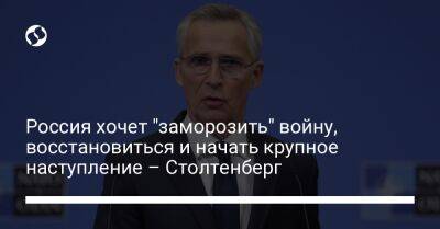 Йенс Столтенберг - Россия хочет "заморозить" войну, восстановиться и начать крупное наступление – Столтенберг - liga.net - Москва - Россия - Украина