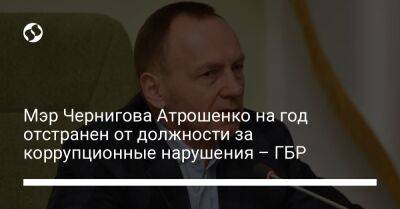 Владислав Атрошенко - Мэр Чернигова Атрошенко на год отстранен от должности за коррупционные нарушения – ГБР - liga.net - Украина - Львовская обл.