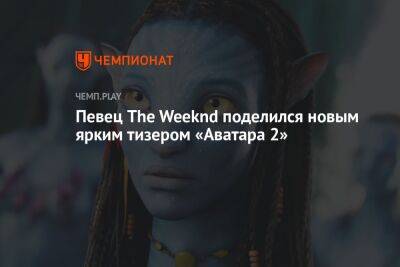 Джеймс Кэмерон - Певец The Weeknd поделился новым ярким тизером «Аватара 2» - championat.com - Россия - Казахстан