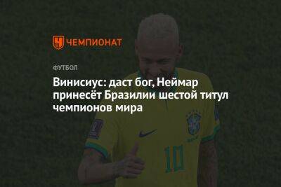 Винисиус: даст бог, Неймар принесёт Бразилии шестой титул чемпионов мира - championat.com - Бразилия