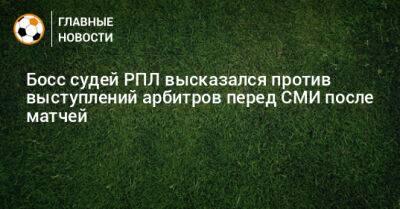 Босс судей РПЛ высказался против выступлений арбитров перед СМИ после матчей - bombardir.ru - Россия