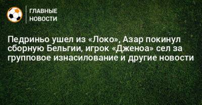 Педриньо ушел из «Локо», Азар покинул сборную Бельгии, игрок «Дженоа» сел за групповое изнасилование и другие новости - bombardir.ru - Швейцария - Бельгия - Португалия - Сан-Паулу - Катар