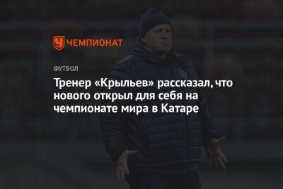 Игорь Осинькин - Тренер «Крыльев» рассказал, что нового открыл для себя на чемпионате мира в Катаре - championat.com - Бразилия - Дания - Катар