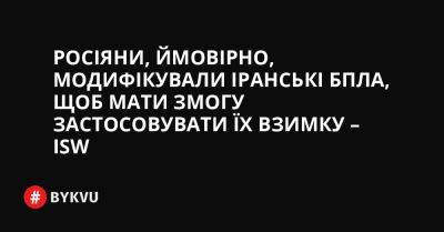 Росіяни, ймовірно, модифікували іранські БПЛА, щоб мати змогу застосовувати їх взимку – ISW - bykvu.com - Украина - Росія - Іран - Twitter