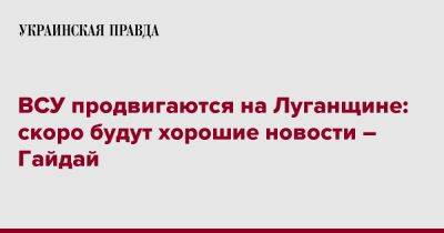 Сергей Гайдай - ВСУ продвигаются на Луганщине: скоро будут хорошие новости – Гайдай - pravda.com.ua - Украина