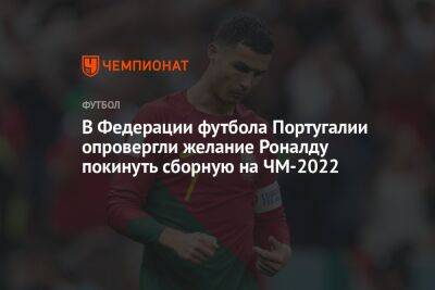 Криштиану Роналду - В Федерации футбола Португалии опровергли желание Роналду покинуть сборную на ЧМ-2022 - championat.com - Швейцария - Португалия - Катар - Марокко