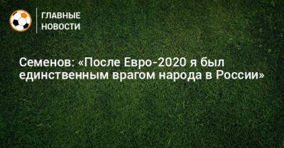 Андрей Семенов - Семенов: «После Евро-2020 я был единственным врагом народа в России» - bombardir.ru - Россия - Бельгия - Дания