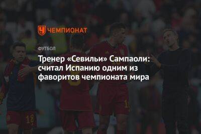 Тренер «Севильи» Сампаоли: считал Испанию одним из фаворитов чемпионата мира - championat.com - Испания - Катар - Марокко