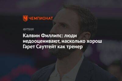 Гарета Саутгейта - Калвин Филлипс: люди недооценивают, насколько хорош Гарет Саутгейт как тренер - championat.com - Англия - Франция