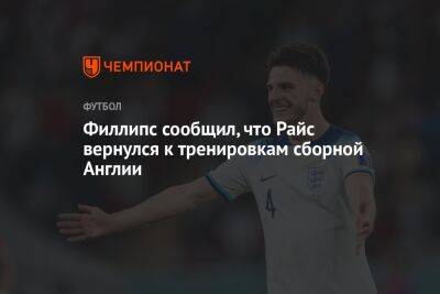 Деклан Райс - Филлипс сообщил, что Райс вернулся к тренировкам сборной Англии - championat.com - Россия - Англия - Франция - Хорватия - Катар