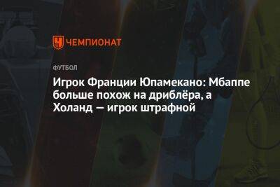 Игрок Франции Юпамекано: Мбаппе больше похож на дриблёра, а Холанд — игрок штрафной - championat.com - Англия - Германия - Франция - Катар