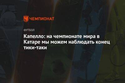 Фабио Капелло - Капелло: на чемпионате мира в Катаре мы можем наблюдать конец тики-таки - championat.com - Россия - Англия - Испания - Катар