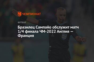 Бразилец Сампайо обслужит матч 1/4 финала ЧМ-2022 Англия — Франция - championat.com - Англия - Франция - Бразилия - Эмираты - Португалия - Аргентина - Катар - Марокко - Чад