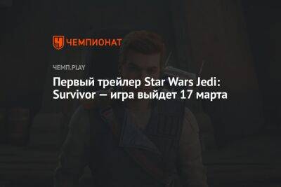 Star Wars Jedi - Первый трейлер Star Wars Jedi: Survivor — игра выйдет 17 марта - championat.com