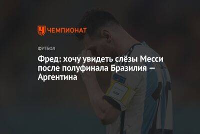 Фред: хочу увидеть слёзы Месси после полуфинала Бразилия — Аргентина - championat.com - Бразилия - Хорватия - Голландия - Аргентина - Катар