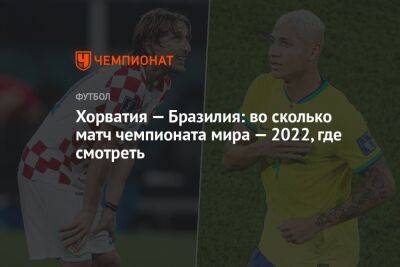 Хорватия — Бразилия: во сколько матч чемпионата мира — 2022, где смотреть - championat.com - Южная Корея - Япония - Бразилия - Хорватия - Катар