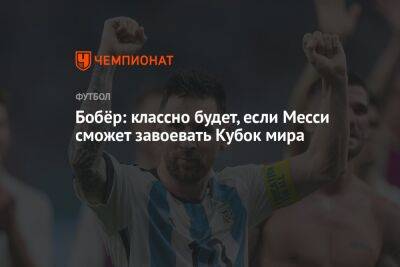 Бобёр: классно будет, если Месси сможет завоевать Кубок мира - championat.com - Россия - Катар