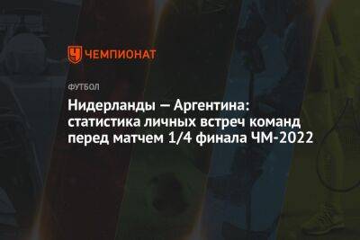 Нидерланды — Аргентина: статистика личных встреч команд перед матчем 1/4 финала ЧМ-2022 - championat.com - США - Австралия - Голландия - Аргентина - Катар